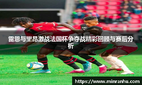 雷恩与里昂激战法国杯争夺战精彩回顾与赛后分析